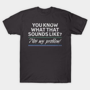 You know what that sounds like? Not my problem! T-Shirt